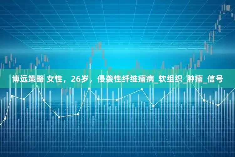 博远策略 女性，26岁，侵袭性纤维瘤病_软组织_肿瘤_信号