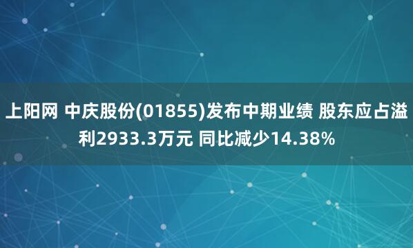 上阳网 中庆股份(01855)发布中期业绩 股东应占溢利2933.3万元 同比减少14.38%