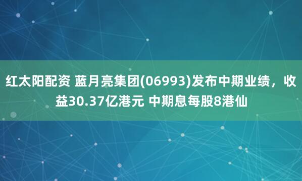 红太阳配资 蓝月亮集团(06993)发布中期业绩，收益30.37亿港元 中期息每股8港仙
