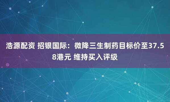 浩源配资 招银国际：微降三生制药目标价至37.58港元 维持买入评级