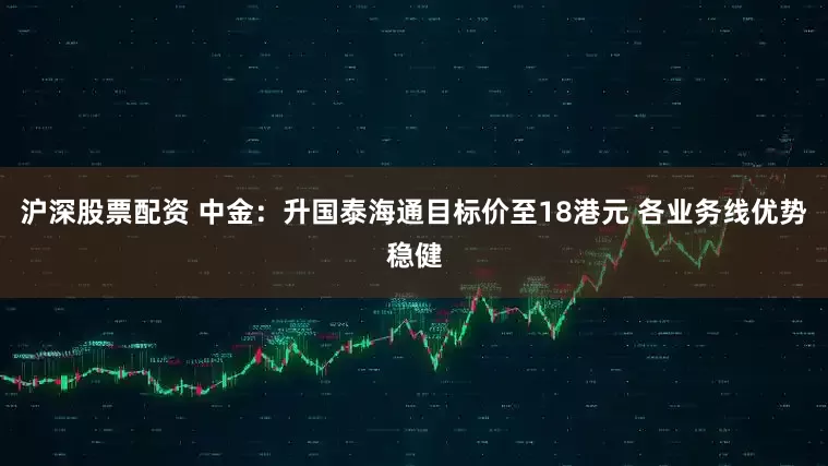 沪深股票配资 中金：升国泰海通目标价至18港元 各业务线优势稳健