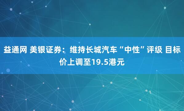 益通网 美银证券：维持长城汽车“中性”评级 目标价上调至19.5港元
