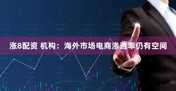 涨8配资 机构：海外市场电商渗透率仍有空间