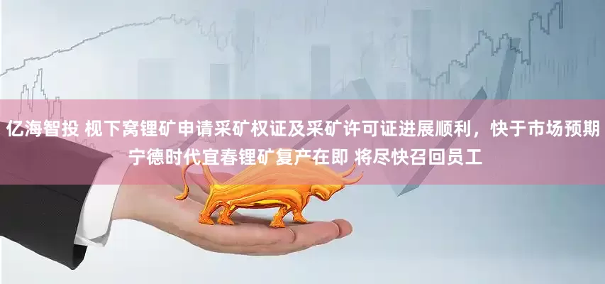 亿海智投 枧下窝锂矿申请采矿权证及采矿许可证进展顺利，快于市场预期 宁德时代宜春锂矿复产在即 将尽快召回员工