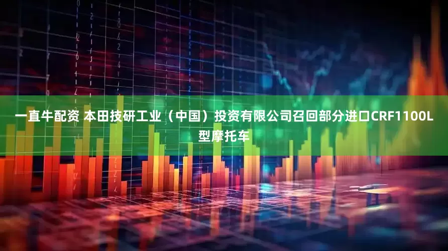 一直牛配资 本田技研工业（中国）投资有限公司召回部分进口CRF1100L型摩托车