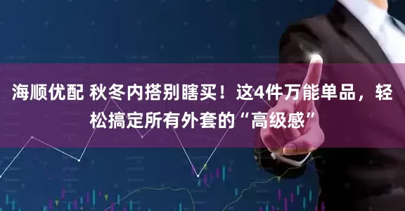 海顺优配 秋冬内搭别瞎买！这4件万能单品，轻松搞定所有外套的“高级感”