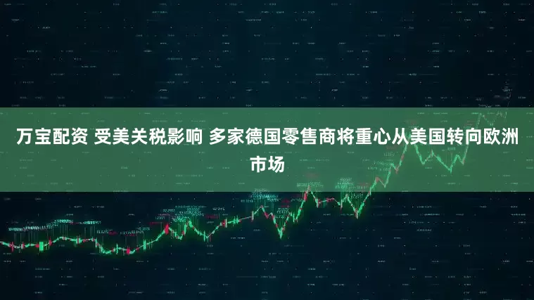 万宝配资 受美关税影响 多家德国零售商将重心从美国转向欧洲市场