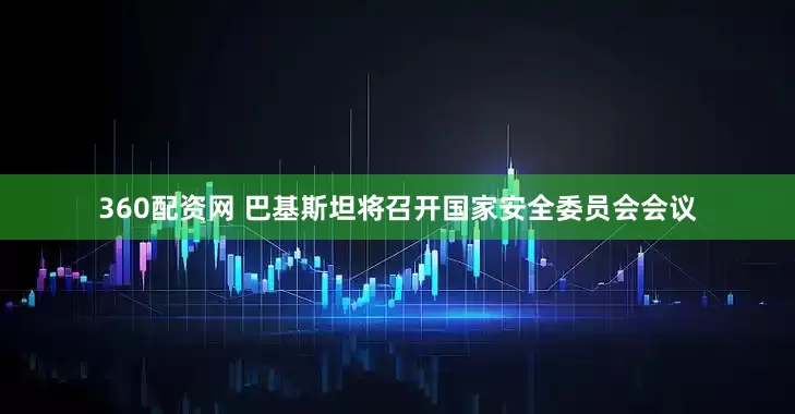 360配资网 巴基斯坦将召开国家安全委员会会议