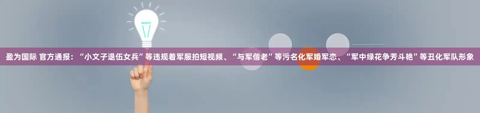 盈为国际 官方通报：“小文子退伍女兵”等违规着军服拍短视频、“与军偕老”等污名化军婚军恋、“军中绿花争芳斗艳”等丑化军队形象