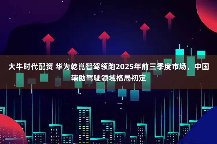 大牛时代配资 华为乾崑智驾领跑2025年前三季度市场，中国辅助驾驶领域格局初定