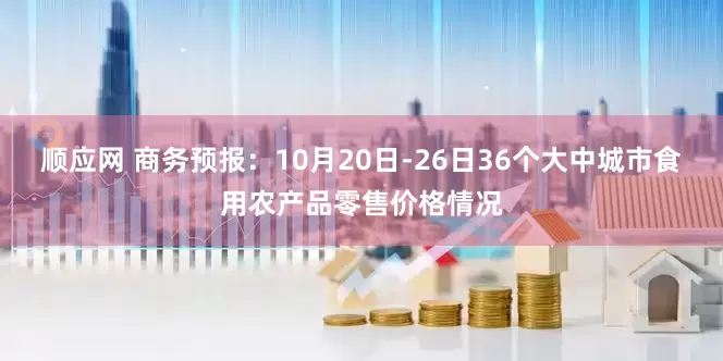 顺应网 商务预报：10月20日-26日36个大中城市食用农产品零售价格情况