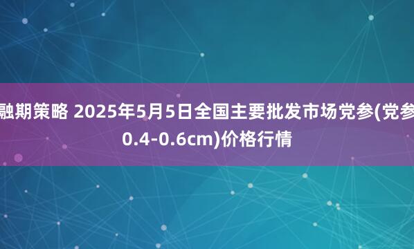 融期策略 2025年5月5日全国主要批发市场党参(党参0.4-0.6cm)价格行情