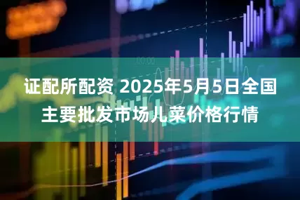 证配所配资 2025年5月5日全国主要批发市场儿菜价格行情