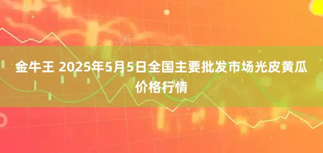 金牛王 2025年5月5日全国主要批发市场光皮黄瓜价格行情