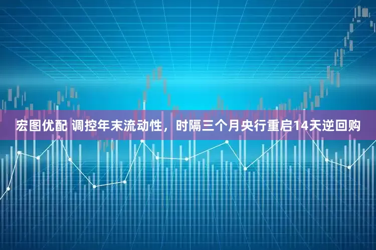 宏图优配 调控年末流动性，时隔三个月央行重启14天逆回购