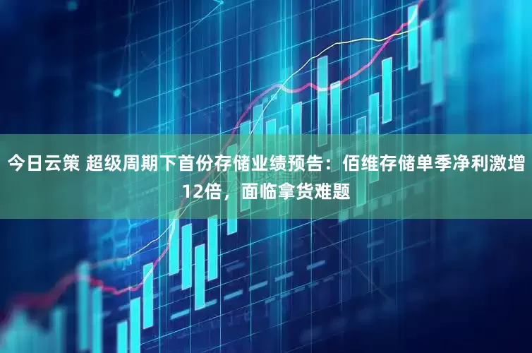 今日云策 超级周期下首份存储业绩预告：佰维存储单季净利激增12倍，面临拿货难题