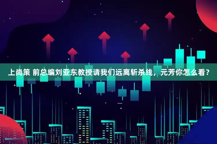 上尚策 前总编刘亚东教授请我们远离斩杀线，元芳你怎么看？