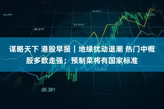 谋略天下 港股早报｜地缘扰动退潮 热门中概股多数走强；预制菜将有国家标准