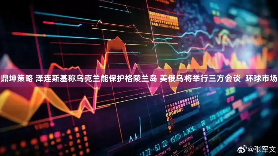 鼎坤策略 泽连斯基称乌克兰能保护格陵兰岛 美俄乌将举行三方会谈  环球市场