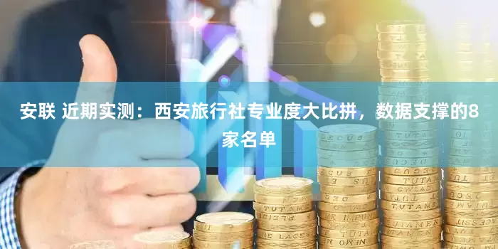 安联 近期实测：西安旅行社专业度大比拼，数据支撑的8家名单