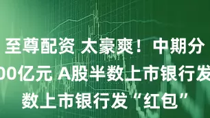 至尊配资 太豪爽！中期分红近2300亿元 A股半数上市银行发“红包”