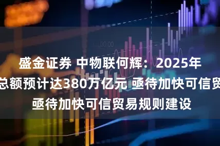 盛金证券 中物联何辉：2025年全社会物流总额预计达380万亿元 亟待加快可信贸易规则建设