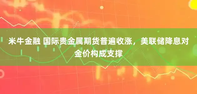 米牛金融 国际贵金属期货普遍收涨，美联储降息对金价构成支撑