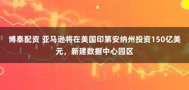 博泰配资 亚马逊将在美国印第安纳州投资150亿美元，新建数据中心园区