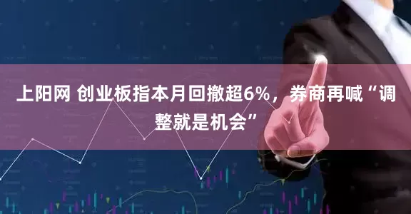 上阳网 创业板指本月回撤超6%，券商再喊“调整就是机会”