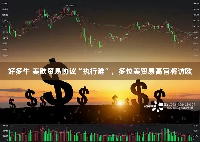 好多牛 美欧贸易协议“执行难”，多位美贸易高官将访欧
