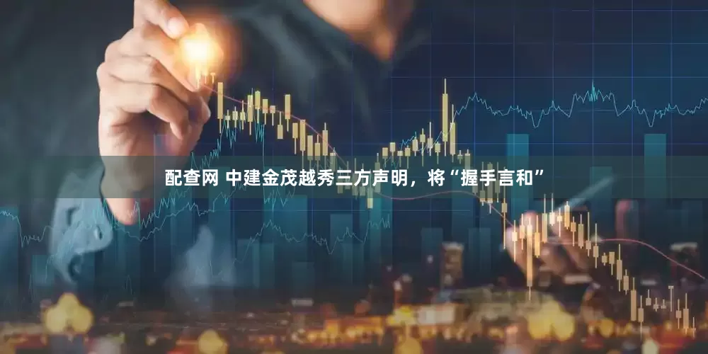 配查网 中建金茂越秀三方声明，将“握手言和”