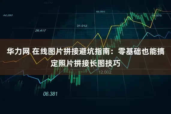 华力网 在线图片拼接避坑指南：零基础也能搞定照片拼接长图技巧