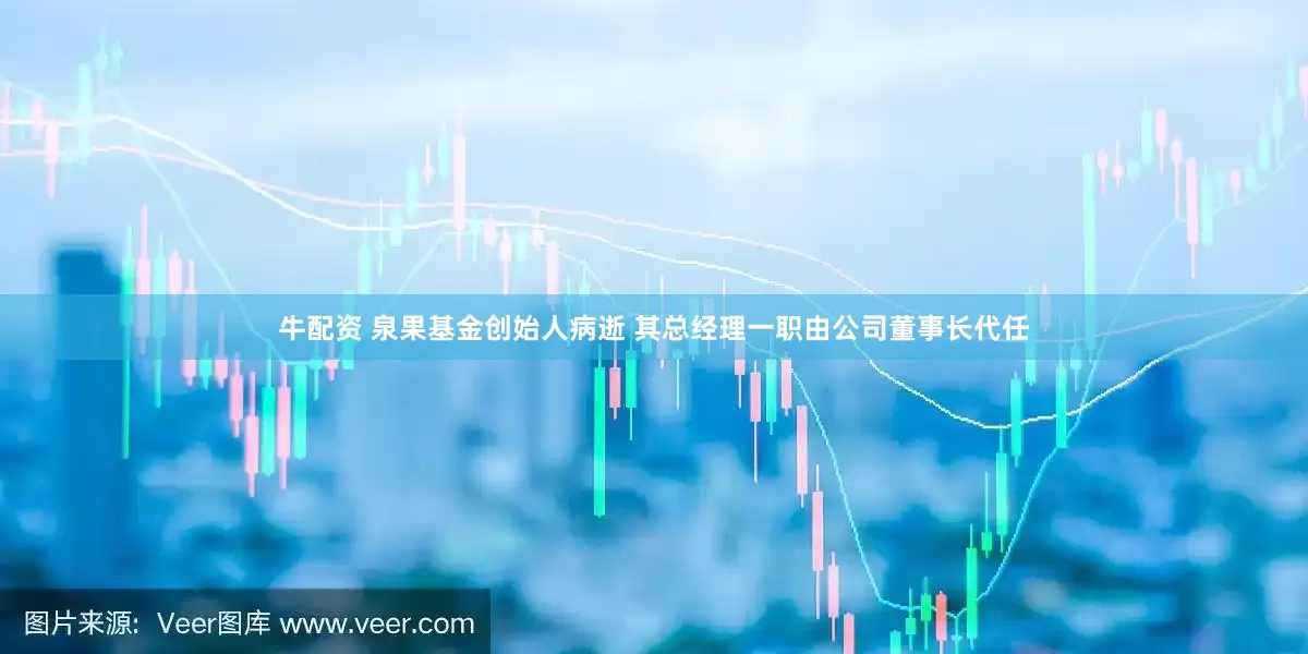牛配资 泉果基金创始人病逝 其总经理一职由公司董事长代任