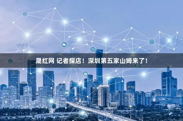 晟红网 记者探店！深圳第五家山姆来了！