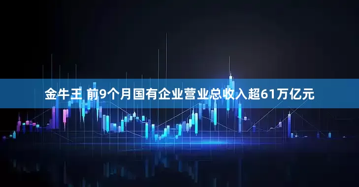 金牛王 前9个月国有企业营业总收入超61万亿元