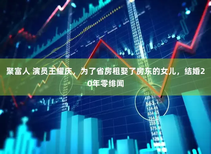 聚富人 演员王耀庆，为了省房租娶了房东的女儿，结婚20年零绯闻