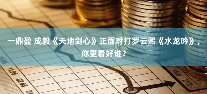 一鼎盈 成毅《天地剑心》正面对打罗云熙《水龙吟》，你更看好谁？