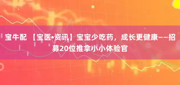 宝牛配 【宝医•资讯】宝宝少吃药，成长更健康——招募20位推拿小小体验官