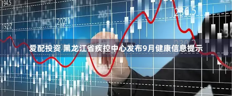 爱配投资 黑龙江省疾控中心发布9月健康信息提示
