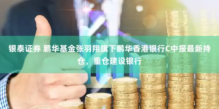 银泰证券 鹏华基金张羽翔旗下鹏华香港银行C中报最新持仓，重仓建设银行
