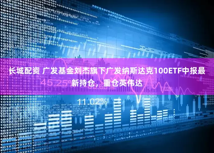 长城配资 广发基金刘杰旗下广发纳斯达克100ETF中报最新持仓，重仓英伟达