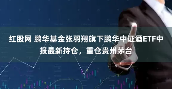 红股网 鹏华基金张羽翔旗下鹏华中证酒ETF中报最新持仓，重仓贵州茅台