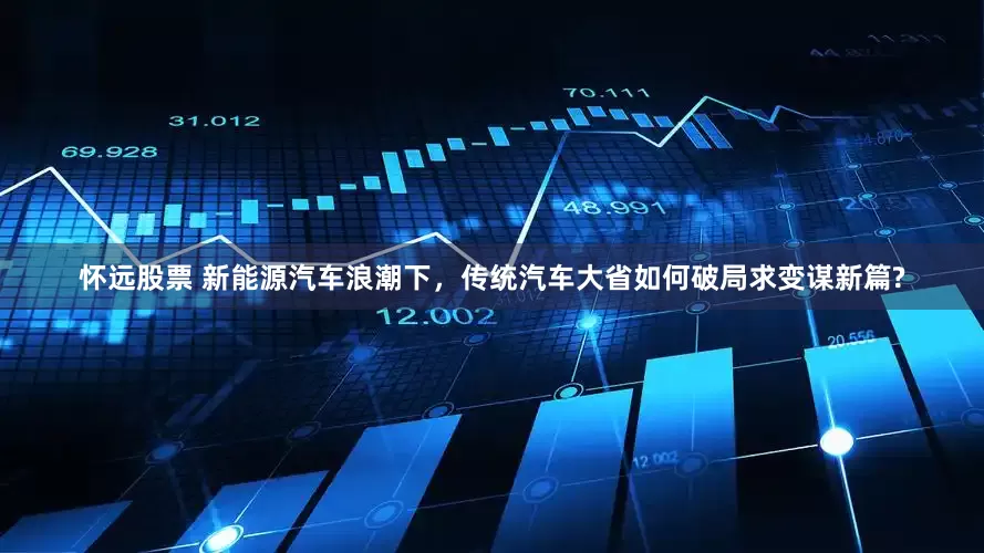 怀远股票 新能源汽车浪潮下，传统汽车大省如何破局求变谋新篇?